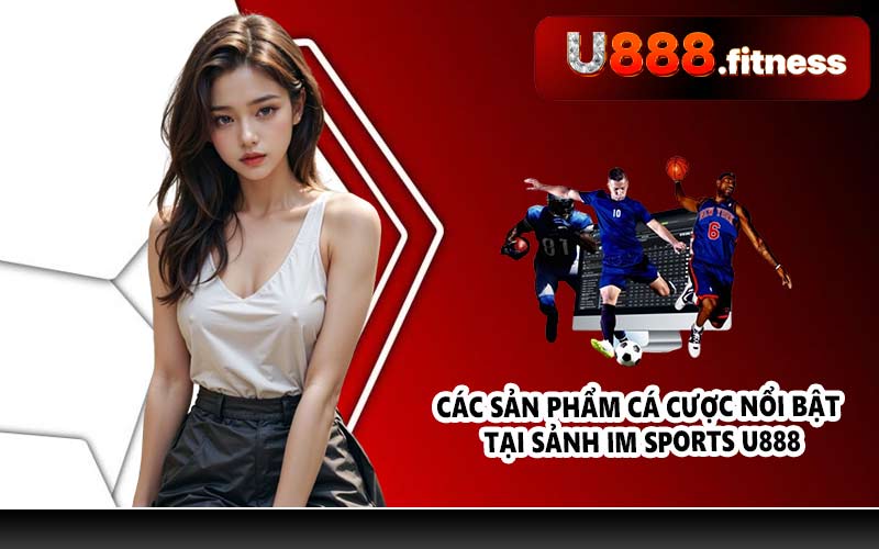 Các sản phẩm cá cược nổi bật tại sảnh IM Sports U888