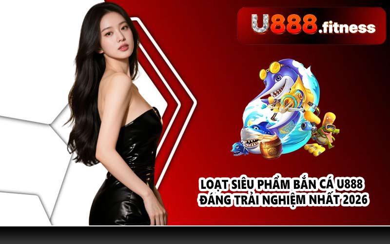 Loạt siêu phẩm bắn cá U888 đáng trải nghiệm nhất 2026