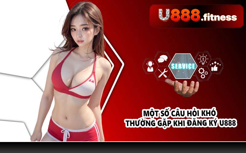 Một số câu hỏi khó thường gặp khi đăng ký U888