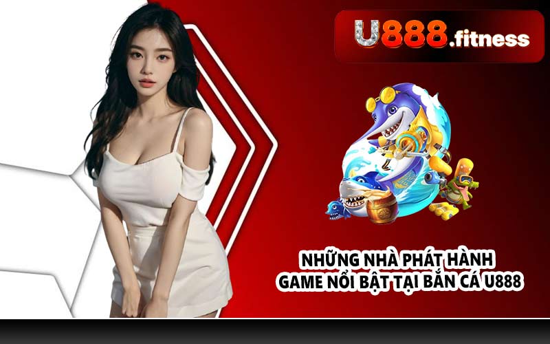 Những nhà phát hành game nổi bật tại bắn cá U888