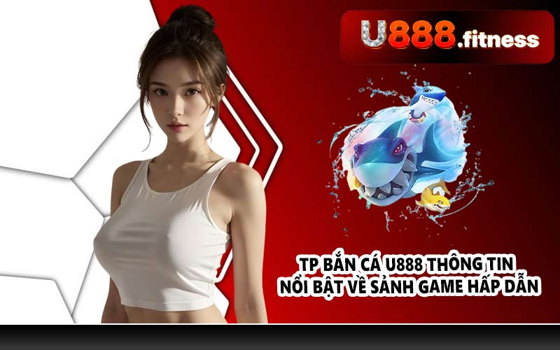 TP bắn cá U888 thông tin nổi bật về sảnh game hấp dẫn