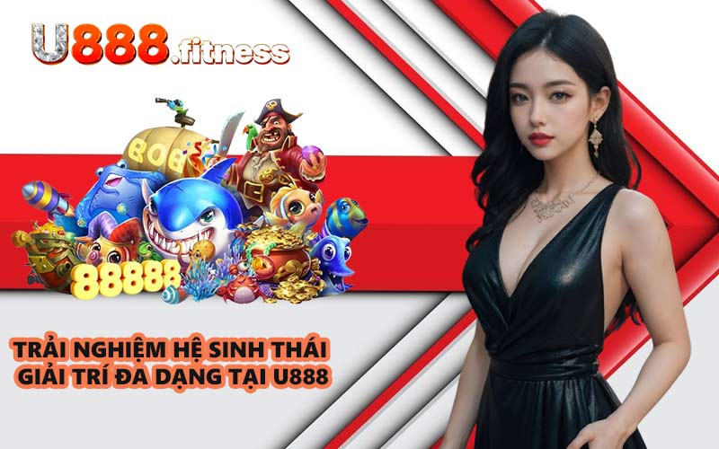 Trải nghiệm hệ sinh thái giải trí đa dạng tại U888